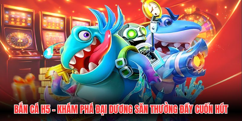Bắn Cá H5 - Khám Phá Đại Dương Săn Thưởng Đầy Cuốn Hút