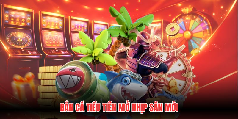 Bắn cá tiểu tiên mở nhịp săn mới