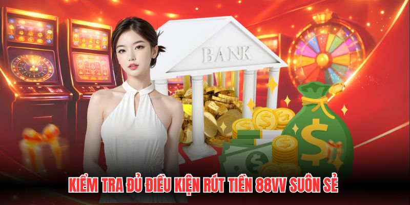 Kiểm tra đủ điều kiện rút tiền 88VV suôn sẻ