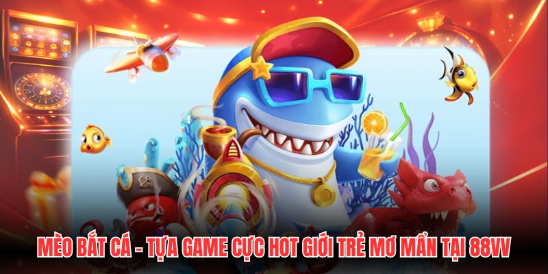 Mèo Bắt Cá - Tựa Game Cực Hot Giới Trẻ Mơ Mẩn Tại 88VV