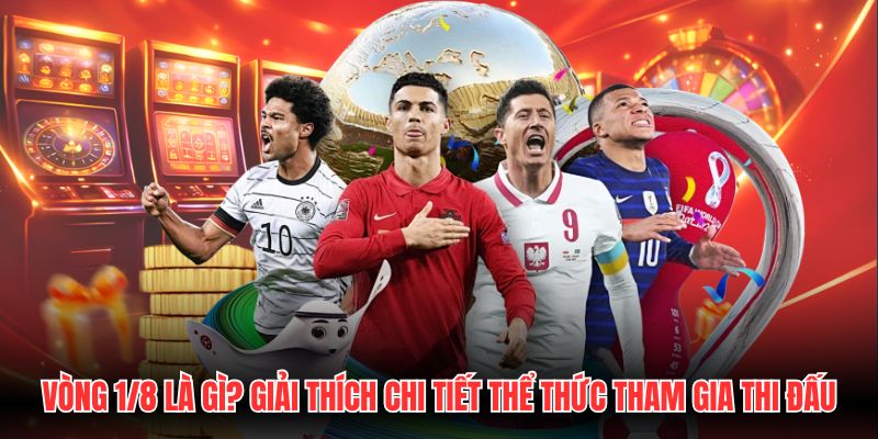 Vòng 1/8 là gì? Giải Thích Chi Tiết Thể Thức Tham Gia Thi Đấu